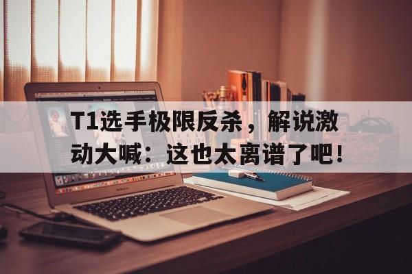 bet365平台官网-T1选手极限反杀，解说激动大喊：这也太离谱了吧！