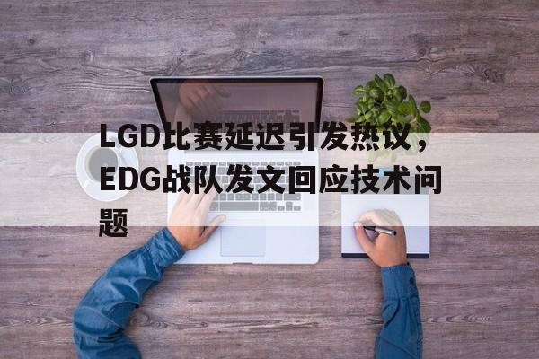 bet365平台体育-LGD比赛延迟引发热议，EDG战队发文回应技术问题