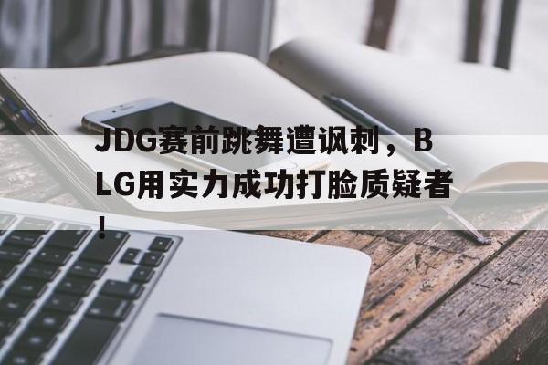 bet365平台体育-JDG赛前跳舞遭讽刺，BLG用实力成功打脸质疑者！