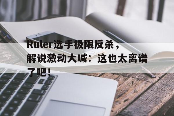 bet365投注-Ruler选手极限反杀，解说激动大喊：这也太离谱了吧！