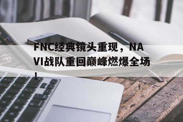 bet365投注-FNC经典镜头重现，NAVI战队重回巅峰燃爆全场！