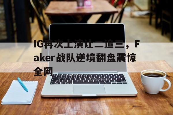 bet365投注-IG再次上演让二追三，Faker战队逆境翻盘震惊全网