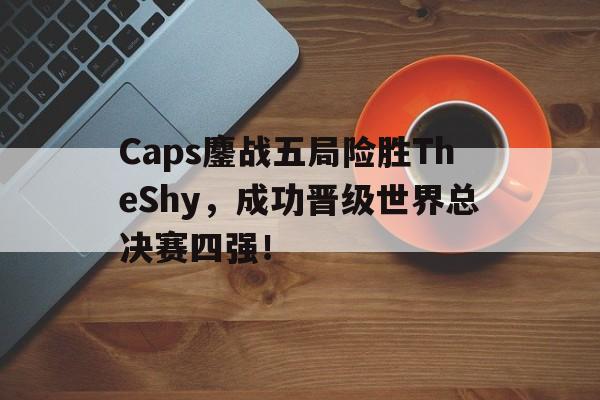 bet365线上投注-Caps鏖战五局险胜TheShy，成功晋级世界总决赛四强！