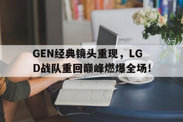 bet365平台官网-GEN经典镜头重现，LGD战队重回巅峰燃爆全场！