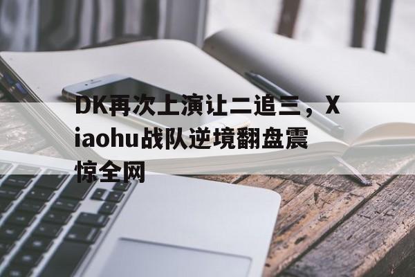 bet365平台体育-DK再次上演让二追三，Xiaohu战队逆境翻盘震惊全网