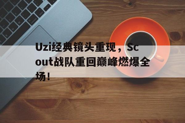 bet365平台体育-Uzi经典镜头重现，Scout战队重回巅峰燃爆全场！