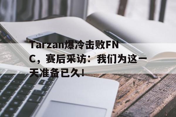 bet365投注-Tarzan爆冷击败FNC，赛后采访：我们为这一天准备已久！