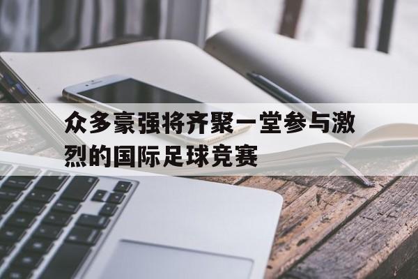 bet365投注-众多豪强将齐聚一堂参与激烈的国际足球竞赛