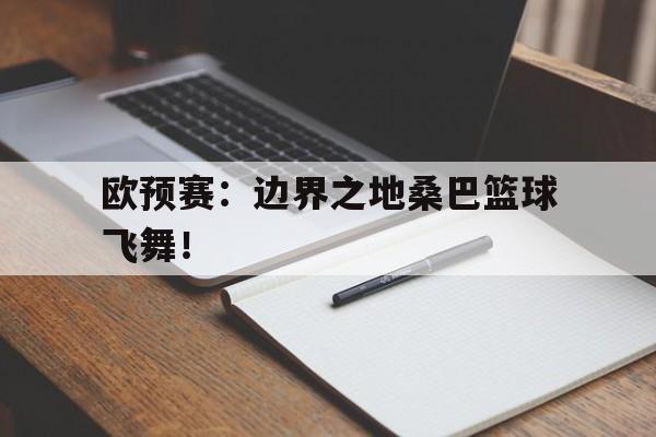 bet365线上投注-欧预赛：边界之地桑巴篮球飞舞！