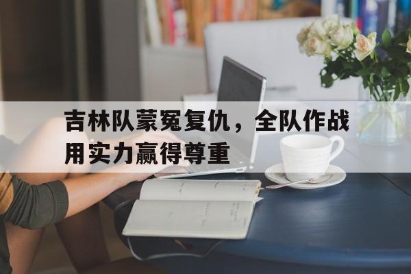 bet365投注-吉林队蒙冤复仇，全队作战用实力赢得尊重