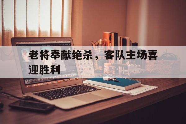 bet365平台体育-老将奉献绝杀，客队主场喜迎胜利