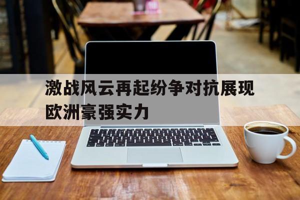 bet365平台体育-激战风云再起纷争对抗展现欧洲豪强实力