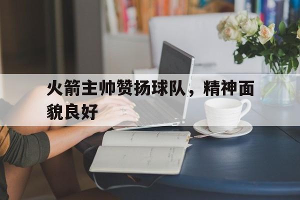 bet365平台体育-火箭主帅赞扬球队，精神面貌良好