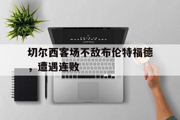 bet365平台官网-切尔西客场不敌布伦特福德，遭遇连败
