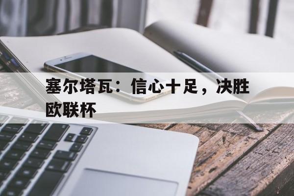 bet365线上投注-塞尔塔瓦：信心十足，决胜欧联杯