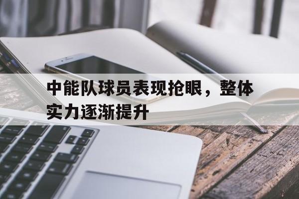 bet365平台体育-中能队球员表现抢眼，整体实力逐渐提升