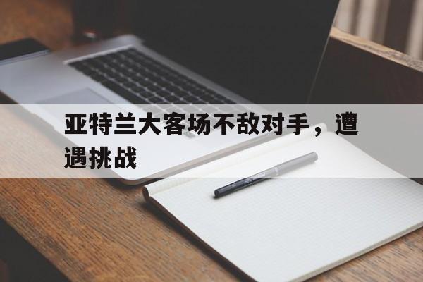bet365平台官网-亚特兰大客场不敌对手，遭遇挑战