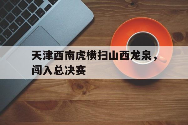 bet365平台官网-天津西南虎横扫山西龙泉，闯入总决赛