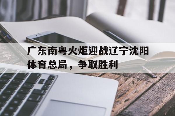 bet365平台体育-广东南粤火炬迎战辽宁沈阳体育总局，争取胜利